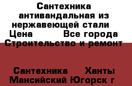 Сантехника антивандальная из нержавеющей стали › Цена ­ 100 - Все города Строительство и ремонт » Сантехника   . Ханты-Мансийский,Югорск г.